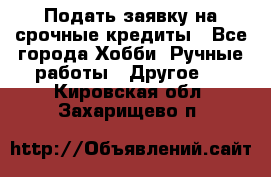 Подать заявку на срочные кредиты - Все города Хобби. Ручные работы » Другое   . Кировская обл.,Захарищево п.